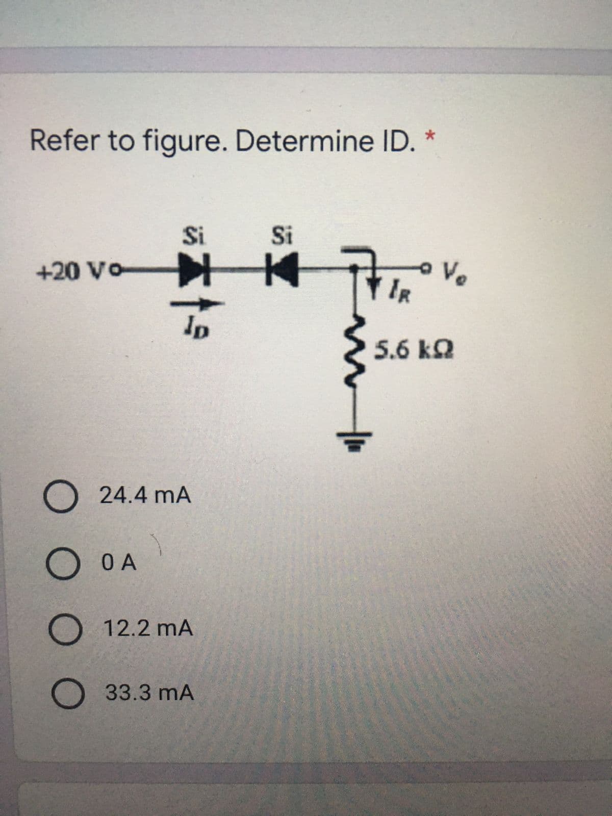 Refer to figure. Determine ID. *
Si
Si
+20 Vo
H 14
IN Tiao
lp
5.6 kQ
O 24.4 mA
O
O A
O 12.2 mA
O 33.3 mA
in
Vo