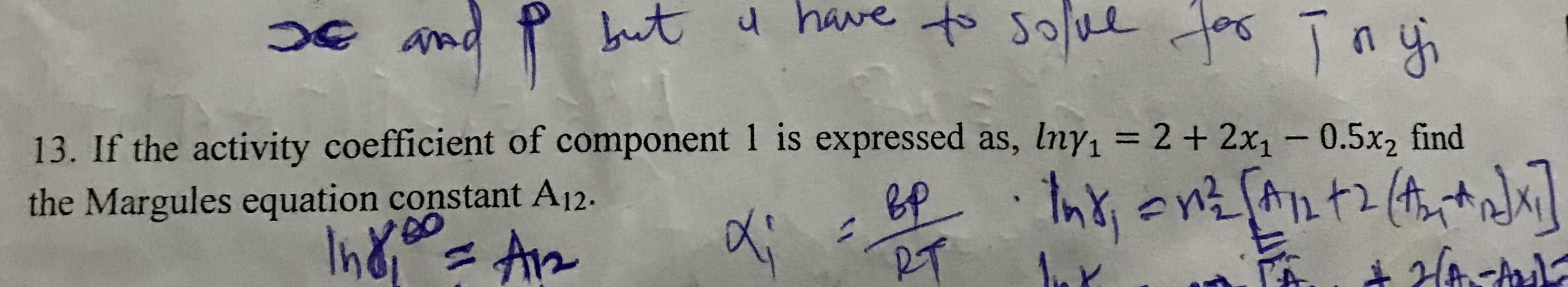 13. If the activity coefficient of component 1 is expressed as, Iny = 2+ 2x1 - 0.5x2 find
the Margules equation constant A12.
