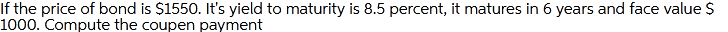 If the price of bond is $1550. It's yield to maturity is 8.5 percent, it matures in 6 years and face value S
1000. Compute the coupen payment
