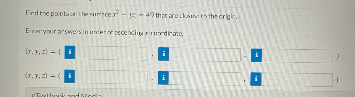 Find the points on the surface x – yz = 49 that are closest to the origin.
Enter your answers in order of ascending x-coordinate.
(x, y, z) = ( i
i
(x, y, z) = ( i
i
i
eTexthook and Media
