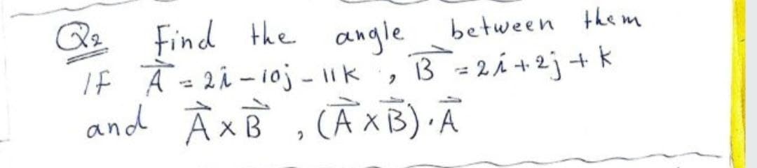 Q Find the angle
If Ā =2 i -10j - 11k
and À xB , CẦ x B) Ã
between the m
B = 2á +2j + k
%3D
