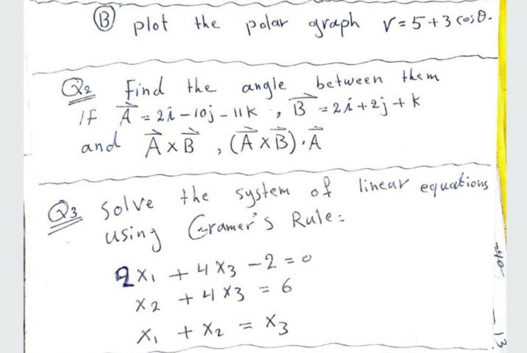 B)
plot the polar graph v-5+3 (*s®-
Find the angle between the m
If Ā=2i -10j – 11k, B =2Á +2j+k
and À xB , CẦXB) Ã
Q3 Solve the system of linear
using Gramer's Rule:
equabions
2X, + 4 X3 -2 = 0
= 6
X2 + 4 X3
メ、+ Xz = X3
-40
13
