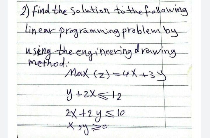 2) find the solution tö the fallowing
linear programvming prablemby
uspng the engineering drawing
method:
Max (z)>4X-+34
2X +2 ysle
