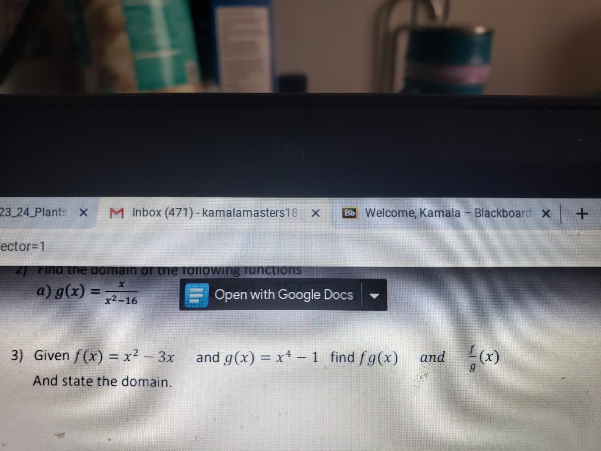 23 24 Plants X
M Inbox (471) - kamalamasters18 X
Bb Welcome, Kamala - Blackboard X
+.
ector=1
2) Find tne domain OT the foilOWing Tunctions
a) g(x) =-16
x2-16
Open with Google Docs
3) Given f(x) = x? – 3x
and g(x) = x+ -1 find fg(x)
and (x)
And state the domain.
