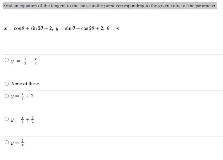 Find an equation of the tangent to the curve at the point corresponding to the given value of the parameter.
I = cos 0 + sin 20+ 2, y = sin 0 + cos 20 + 2, 0 = π
O
O
=
None of these
Oy = +2
Y
I
1-1
2
2
=
H|N
Oy = ²/
+
N/W
2