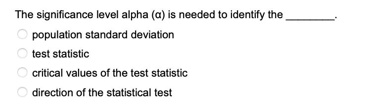 The significance level alpha (a) is needed to identify the
Opopulation standard deviation
test statistic
critical values of the test statistic
O direction of the statistical test