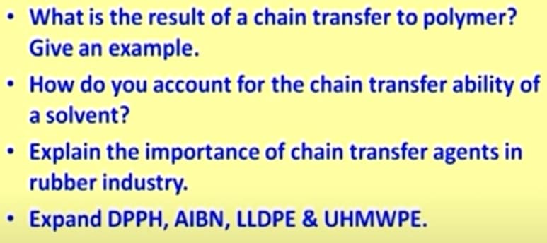 What is the result of a chain transfer to polymer?
Give an example.
• How do you account for the chain transfer ability of
a solvent?
Explain the importance of chain transfer agents in
rubber industry.
Expand DPPH, AIBN, LLDPE & UHMWPE.
