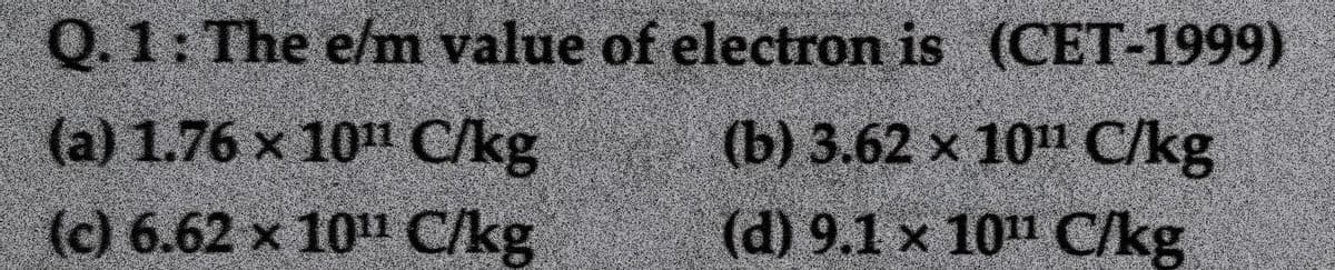 Q.1: The e/m value of electron is (CET-1999)
(a) 1.76 x 10" C/kg
(b) 3.62 x 10" C/kg
(c) 6.62 x 101 C/kg
(d) 9.1 x 101 C/kg
