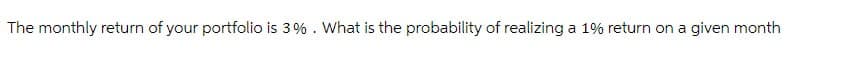 The monthly return of your portfolio is 3%. What is the probability of realizing a 1% return on a given month