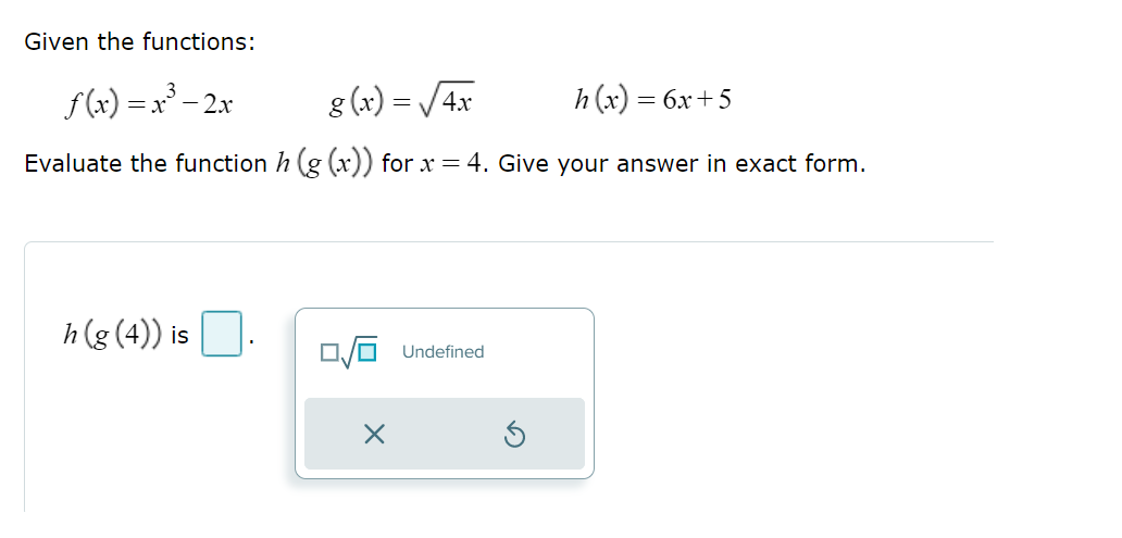 Given the functions:
f(x)=x²³-2x
g(x)=√4x
Evaluate the function h (g(x)) for x = 4. Give your answer in exact form.
h (g (4)) is
X
h(x) =
Undefined
= 6x+5