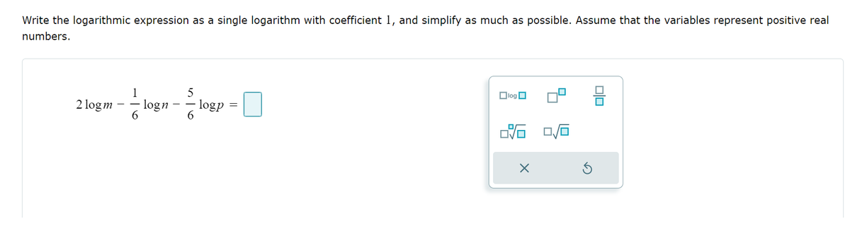 Write the logarithmic expression as a single logarithm with coefficient 1, and simplify as much as possible. Assume that the variables represent positive real
numbers.
1
2 logm-logn
6
5
logp
log
2:16
X
00