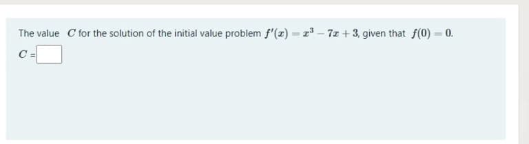 The value C for the solution of the initial value problem f'(x) = r3 - 7r +3, given that f(0) = 0.
%3D
C =
