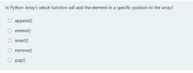 In Python Array's which function will add the element in a specific position to the array?
O append()
O extend)
O insert0
O remove()
O pop0
