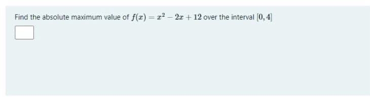 Find the absolute maximum value of f(x) = x2 – 2x + 12 over the interval [0, 4]
