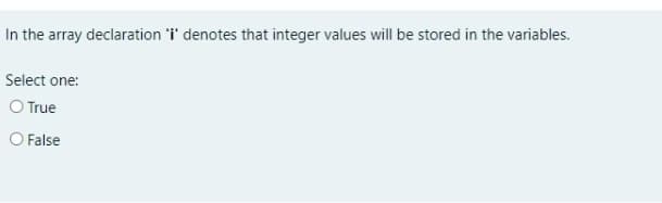 In the array declaration 'i' denotes that integer values will be stored in the variables.
Select one:
O True
O False
