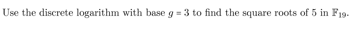 Use the discrete logarithm with base g = 3 to find the square roots of 5 in F19.
