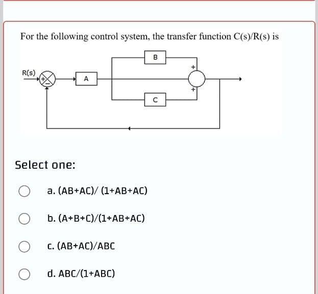 For the following control system, the transfer function C(s)/R(s) is
B
R(s)
A
Select one:
a. (AB+AC)/ (1+AB+AC)
b. (A+B+C)/(1+AB+AC)
c. (AB+AC)/ABC
d. ABC/(1+ABC)
