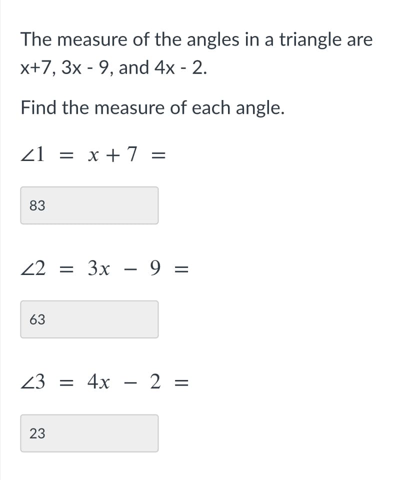 The measure of the angles in a triangle are
x+7, 3x - 9, and 4x - 2.
Find the measure of each angle.
21 = x +7
83
22 = 3x – 9 =
63
23 = 4x – 2 =
23
