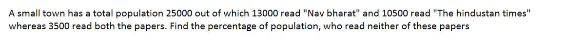 A small town has a total population 25000 out of which 13000 read "Nav bharat" and 10500 read "The hindustan times"
whereas 3500 read both the papers. Find the percentage of population, who read neither of these papers
