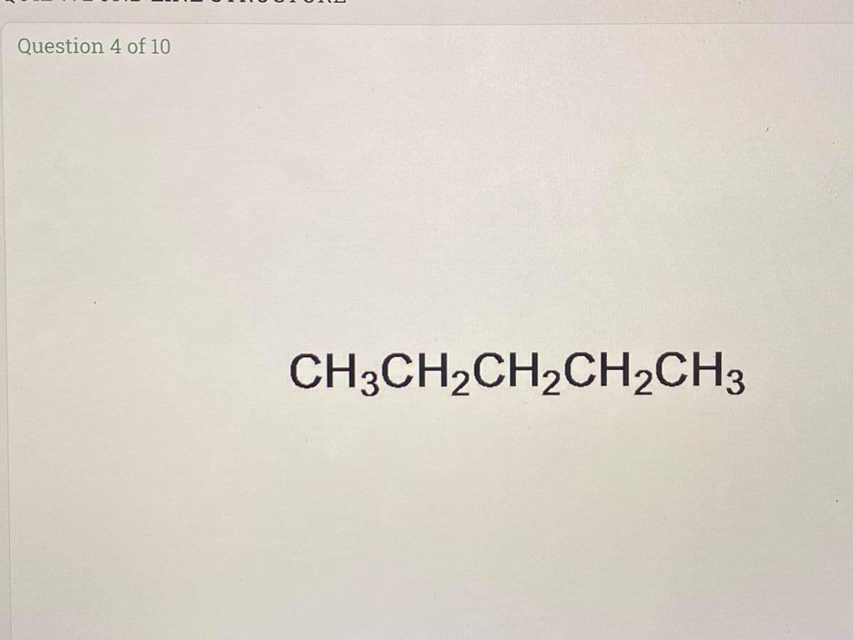 Question 4 of 10
CH3CH2CH2CH2CH3
