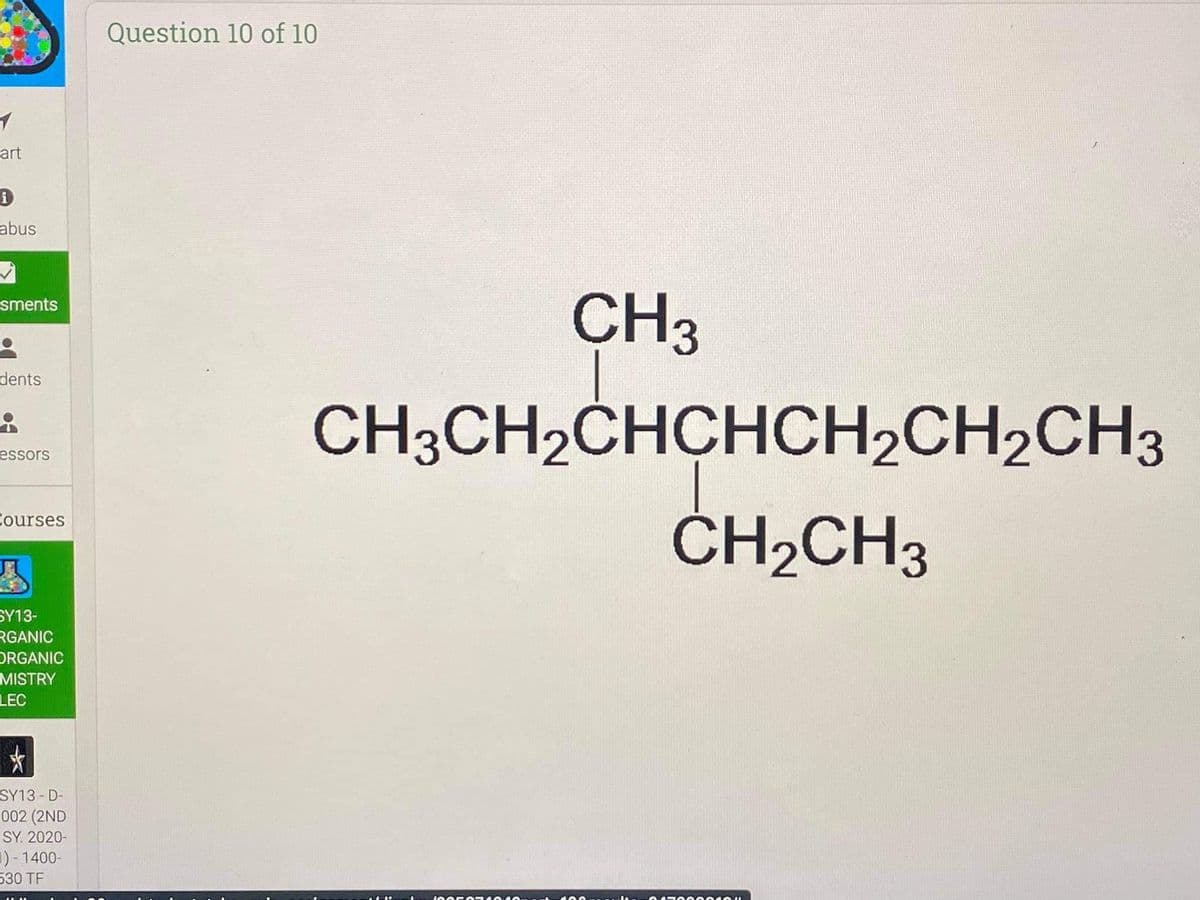 Question 10 of 10
art
abus
CH3
sments
dents
CH3CH2CHCHCH2CH2CH3
essors
ČH2CH3
Courses
SY13-
RGANIC
DRGANIC
MISTRY
LEC
SY13 - D-
002 (2ND
SY. 2020-
1) - 1400-
530 TF
