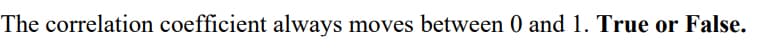 The correlation coefficient always moves between 0 and 1. True or False.
