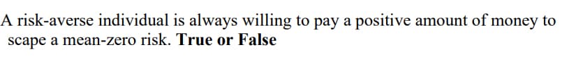 A risk-averse individual is always willing to pay a positive amount of money to
scape a mean-zero risk. True or False
