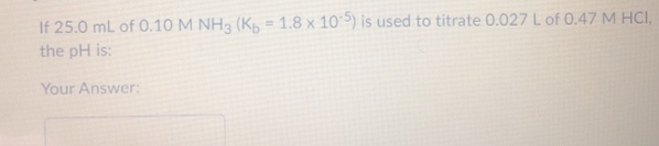 If 25.0 mL of 0.10 M NH3 (K, = 1.8 x 10 5) is used to titrate 0.027 L of 0.47 M HCI,
the pH is:
Your Answer:
