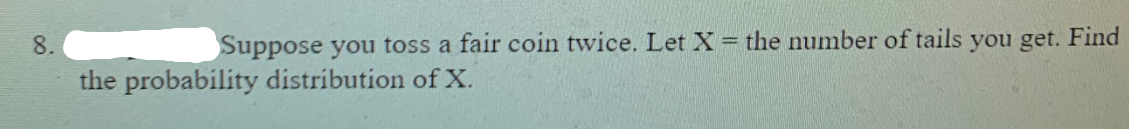 8.
Suppose you toss a fair coin twice. Let X= the number of tails you get. Find
the probability distribution ofX.
