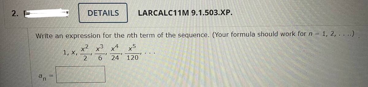 2.
DETAILS
1, X,
LARCALC11M 9.1.503.XP.
Write an expression for the nth term of the sequence. (Your formula should work for n = 1, 2, ....)
x2 x3 x4
5
2
6 24 120