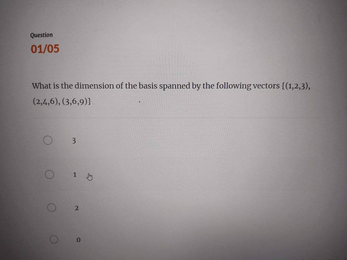 Question
01/05
What is the dimension of the basis spanned by the following vectors {(1,2,3),
(2,4,6), (3,6,9)}
O
3
1 J
2
O