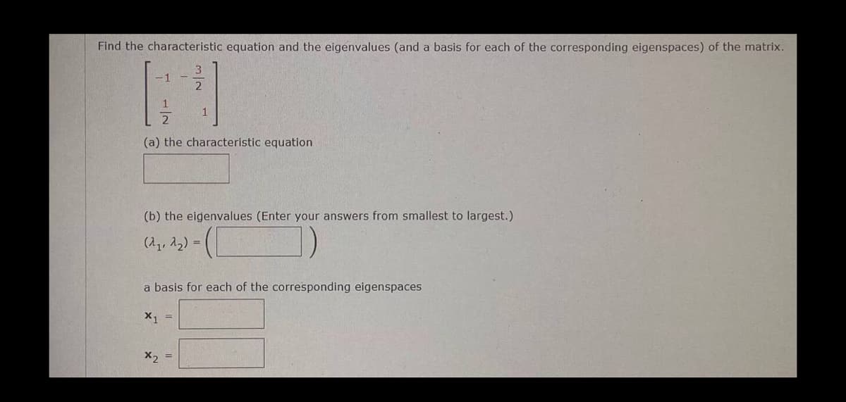 Find the characteristic equation and the eigenvalues (and a basis for each of the corresponding eigenspaces) of the matrix.
-1
N|W
(a) the characteristic equation
1
(b) the eigenvalues (Enter your answers from smallest to largest.)
(2₁, 2₂)=
=
x1 =
a basis for each of the corresponding eigenspaces
x2