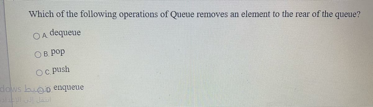 Which of the following operations of Queue removes an element to the rear of the queue?
O A dequeue
О в. рор
Ос push
dows buoDenqueue
