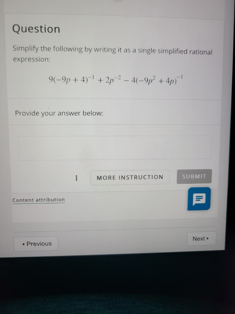 Question
Simplify the following by writing it as a single simplified rational
expression:
9(-9p + 4)-| + 2p² – 4(-9p² + 4p)
-1
Provide your answer below:
MORE INSTRUCTION
SUBMIT
Content attribution
Next
« Previous
...
