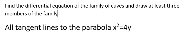 Find the differential equation of the family of cuves and draw at least three
members of the family
All tangent lines to the parabola x²=4y
