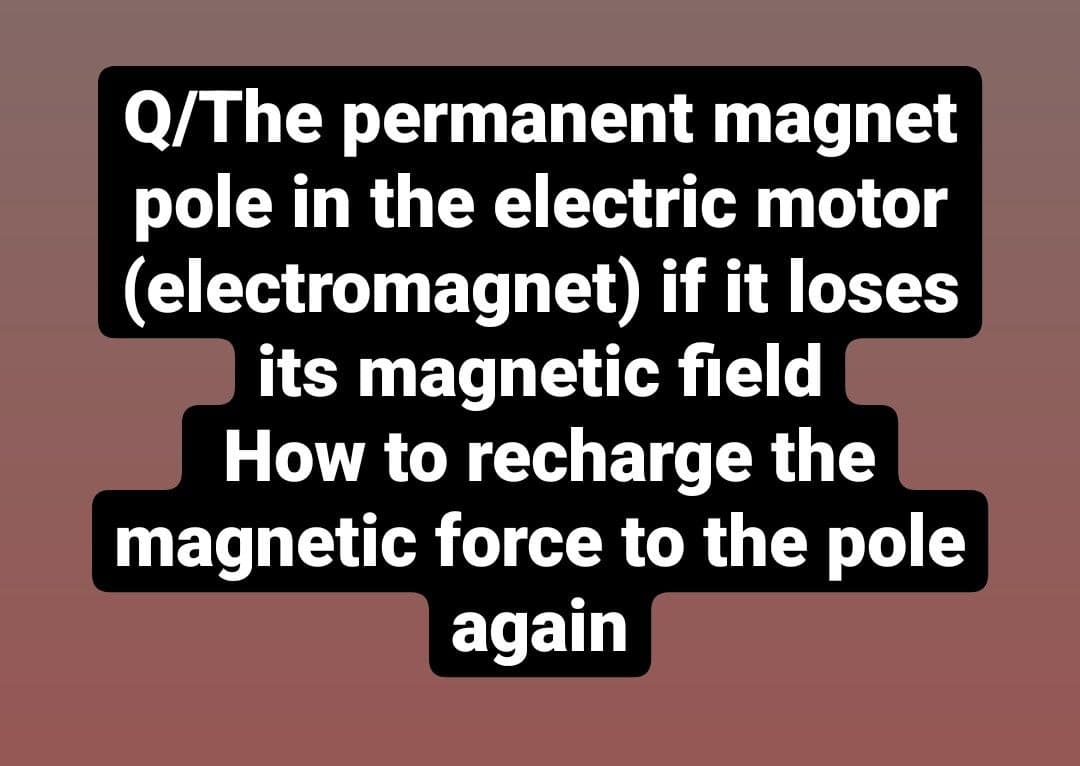 Q/The permanent magnet
pole in the electric motor
(electromagnet) if it loses
its magnetic field
How to recharge the
magnetic force to the pole
again
