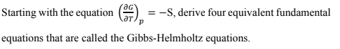 Starting with the equation
Cər)p
= -S, derive four equivalent fundamental
equations that are called the Gibbs-Helmholtz equations.
