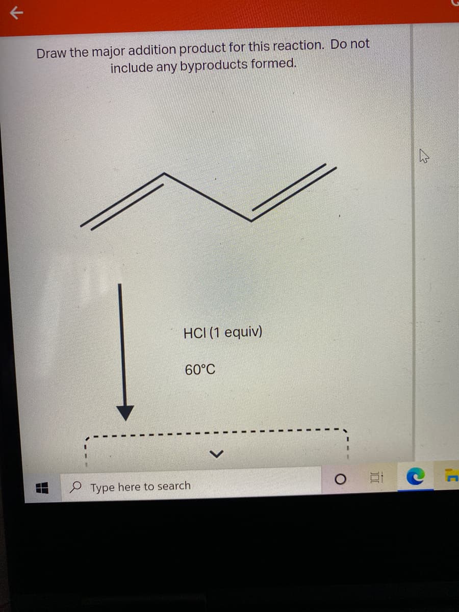 Draw the major addition product for this reaction. Do not
include any byproducts formed.
HCI (1 equiv)
60°C
P Type here to search
