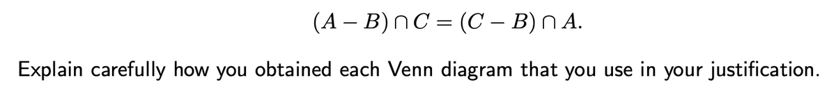 (AB) nC = (C - B) nA.
Explain carefully how you obtained each Venn diagram that you use in your justification.