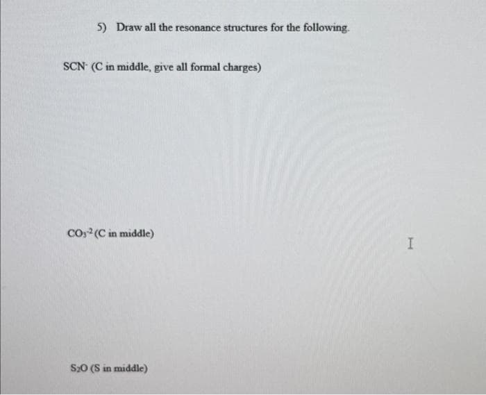 5) Draw all the resonance structures for the following.
SCN (C in middle, give all formal charges)
CO2 (C in middle)
S₂O (S in middle)
I