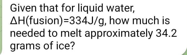 Given that for liquid water,
AH(fusion)=334J/g, how much is
needed to melt
approximately 34.2
grams of ice?