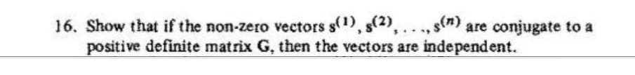 16. Show that if the non-zero vectors s), s2),..., s) are conjugate to a
positive definite matrix G, then the vectors are independent.
