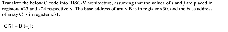 Translate the below C code into RISC-V architecture, assuming that the values of i and j are placed in
registers x23 and x24 respectively. The base address of array B is in register x30, and the base address
of array C is in register x31.
C[7] = B[i+j];
