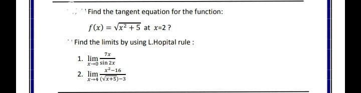 'Find the tangent equation for the function:
f(x) = Vx2 +5 at x-2?
Find the limits by using L.Hopital rule :
7x
1. lim
X0 sin 2x
2. lim
x-4 (Vx+5)-3
x2-16
