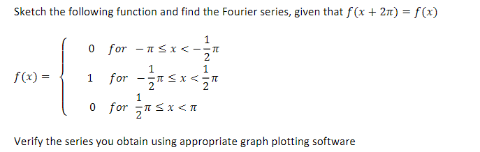 Sketch the following function and find the Fourier series, given that f(x + 2π) = f(x)
f(x) =
1
0 for n≤ x < --
2
1
== π ≤ x <= π
2
2
1
0 for ¹<x<
1
for - 1/1
Verify the series you obtain using appropriate graph plotting software