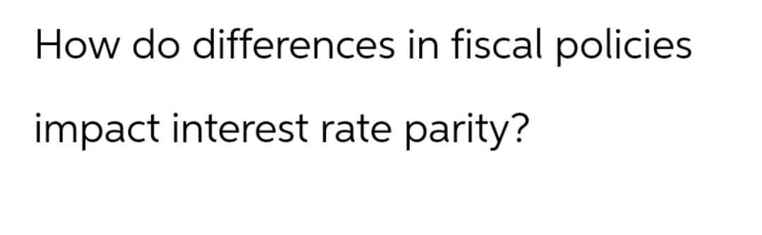 How do differences in fiscal policies.
impact interest rate parity?