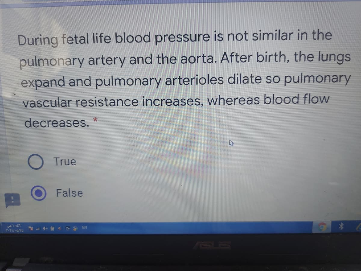 During fetal life blood pressure is not similar in the
pulmonary artery and the aorta. After birth, the lungs
expand and pulmonary arterioles dilate so pulmonary
vascular resistance increases, whereas blood flow
decreases.
True
False
all
EN
Y-YI/-0/TO
