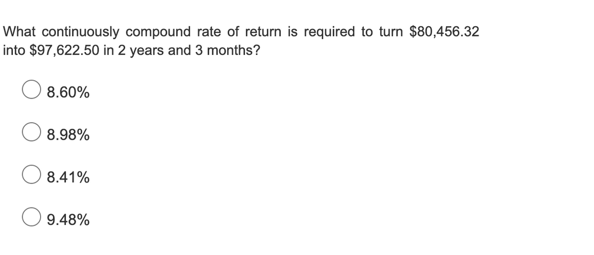 What continuously compound rate of return is required to turn $80,456.32
into $97,622.50 in 2 years and 3 months?
8.60%
8.98%
8.41%
9.48%