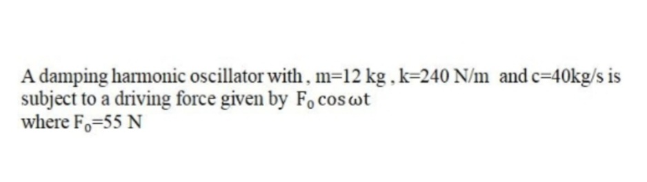 A damping harmonic oscillator with , m=12 kg , k=240 N/m and c=40kg/s is
subject to a driving force given by Fo cos wt
where F,=55 N
