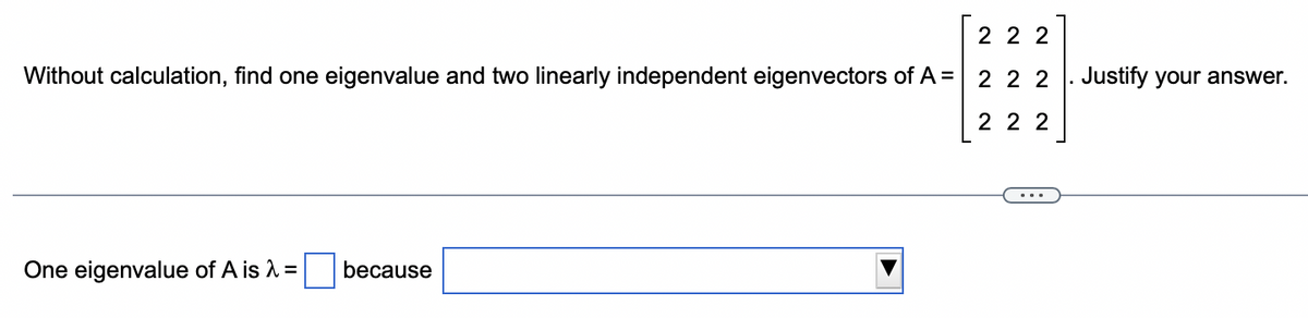 Without calculation, find one eigenvalue and two linearly independent eigenvectors of A =
One eigenvalue of A is λ =
because
22 2
2 2 2. Justify your answer.
222